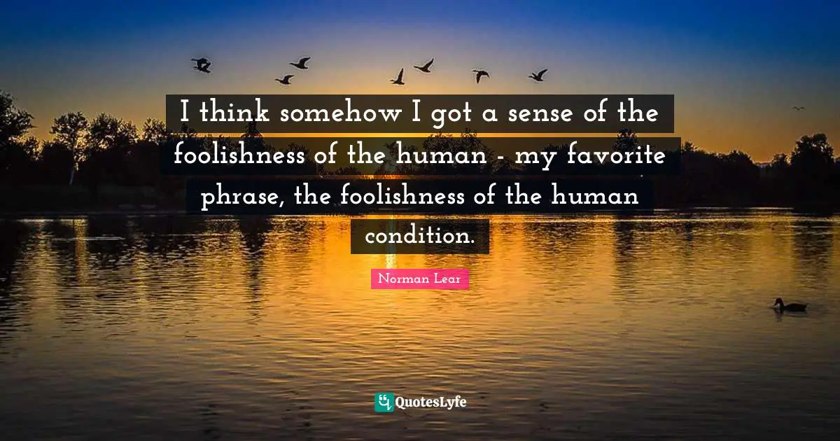 Norman Lear Quotes: "I think somehow I got a sense of the foolishness of the human - my favorite phrase, the foolishness of the human condition."