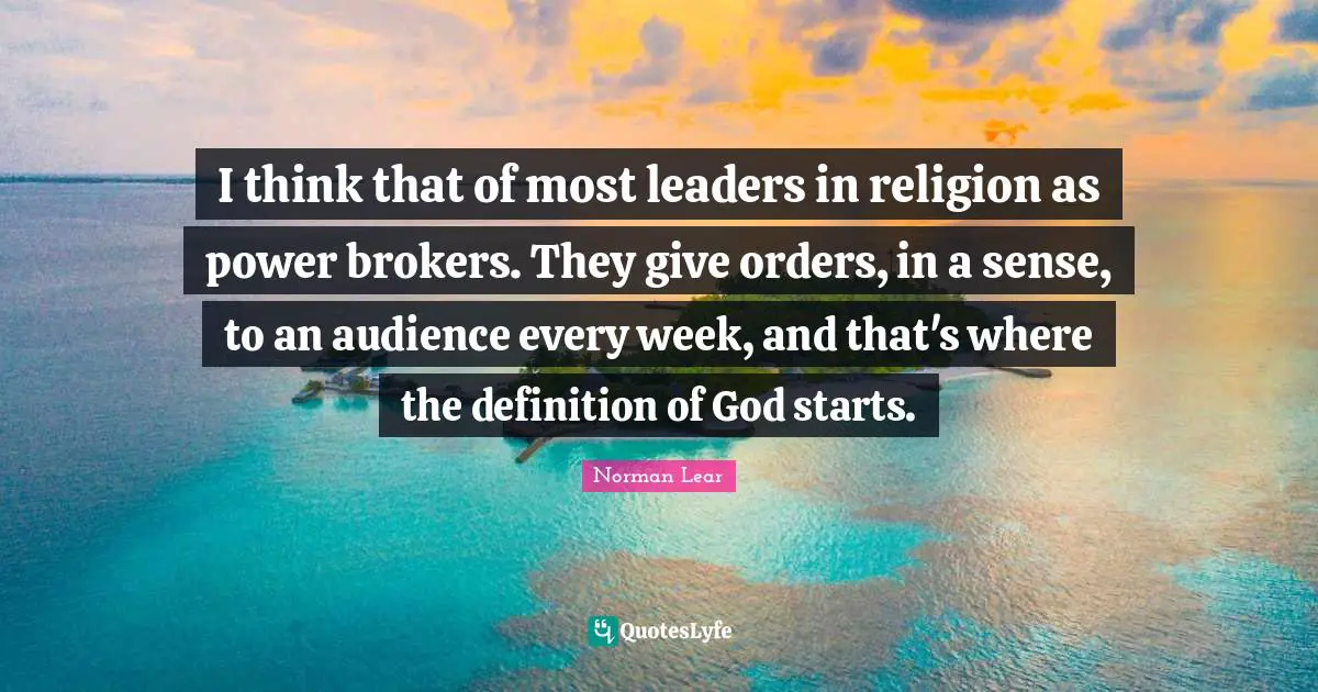 Norman Lear Quotes: "I think that of most leaders in religion as power brokers. They give orders, in a sense, to an audience every week, and that's where the definition of God starts."