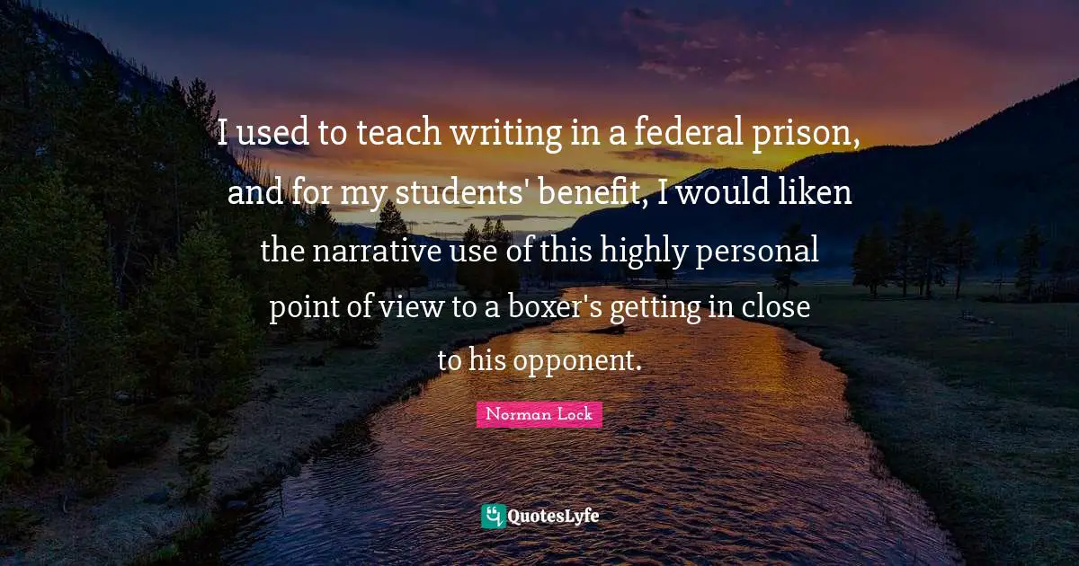 I used to teach writing in a federal prison, and for my students' benefit, I would liken the narrative use of this highly personal point of view to a boxer's getting in close to his opponent.