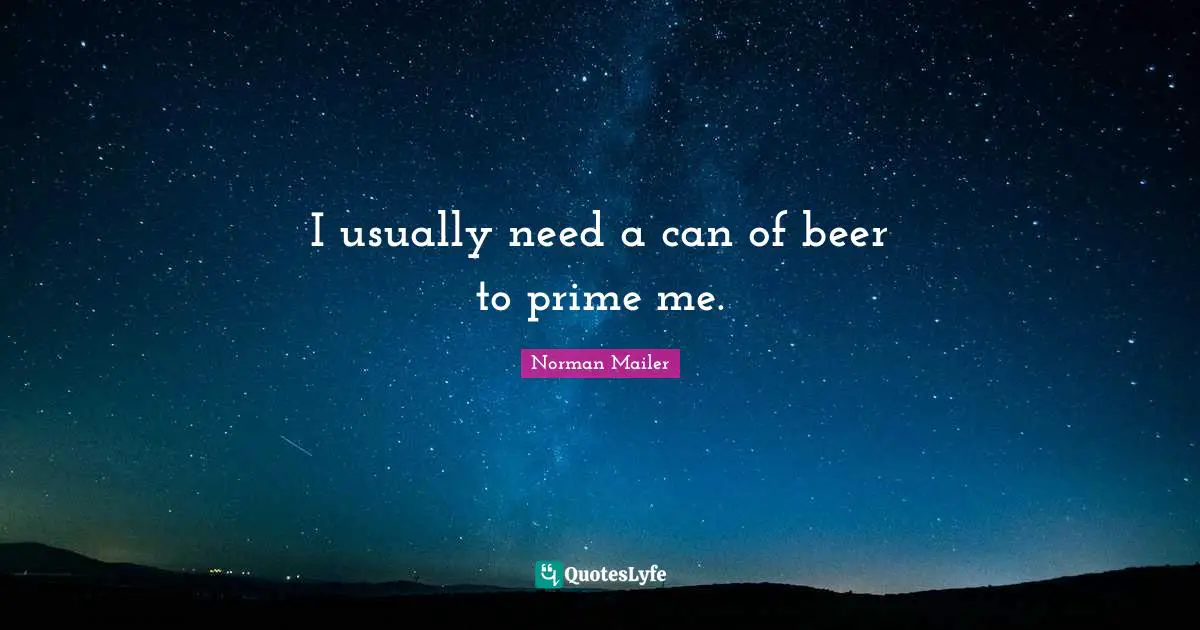I usually need a can of beer to prime me.