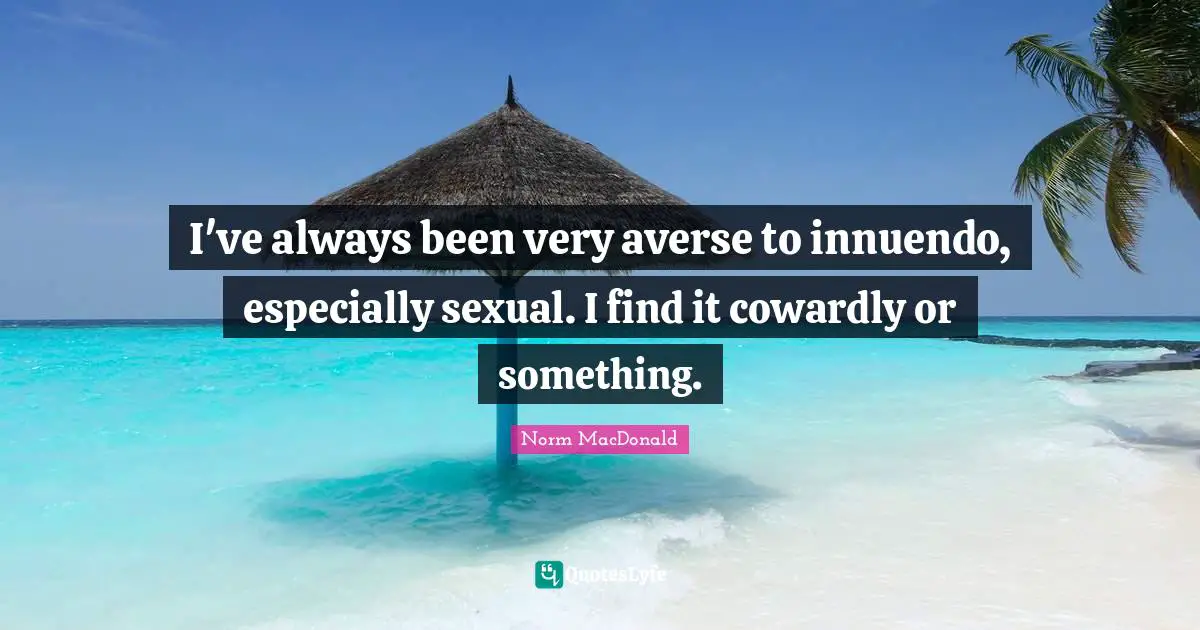 I've always been very averse to innuendo, especially sexual. I find it cowardly or something.