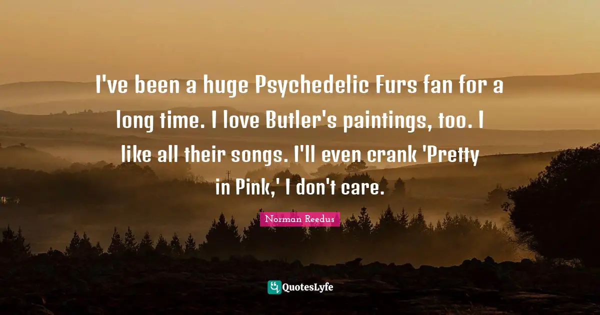 I've been a huge Psychedelic Furs fan for a long time. I love Butler's paintings, too. I like all their songs. I'll even crank 'Pretty in Pink,' I don't care.