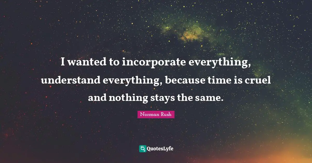 I wanted to incorporate everything, understand everything, because time is cruel and nothing stays the same.