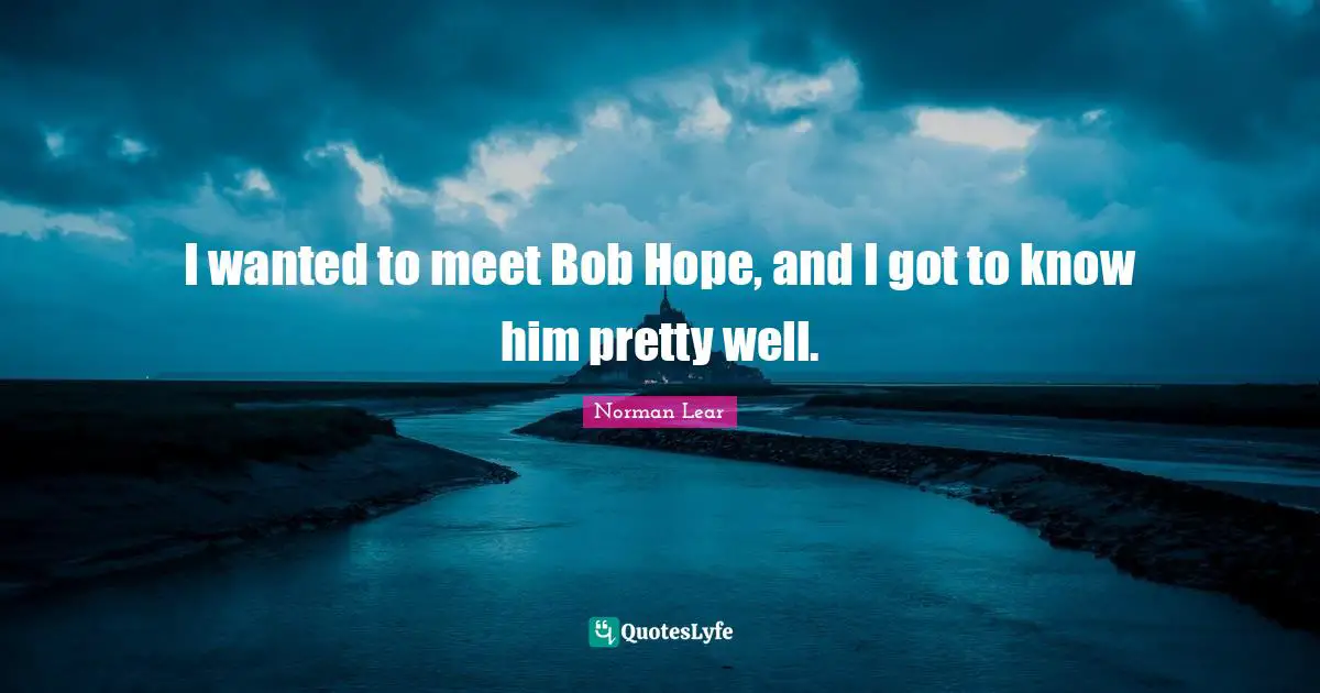 Norman Lear Quotes: "I wanted to meet Bob Hope, and I got to know him pretty well."