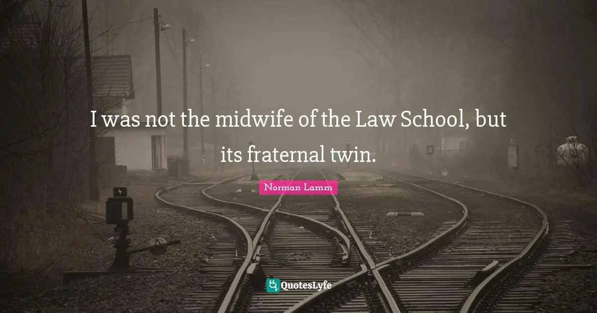 I was not the midwife of the Law School, but its fraternal twin.