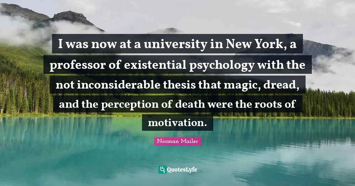 I was now at a university in New York, a professor of existential psychology with the not inconsiderable thesis that magic, dread, and the perception of death were the roots of motivation.