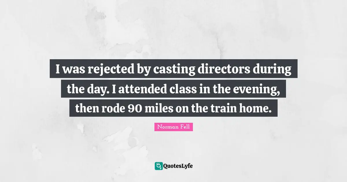 I was rejected by casting directors during the day. I attended class in the evening, then rode 90 miles on the train home.