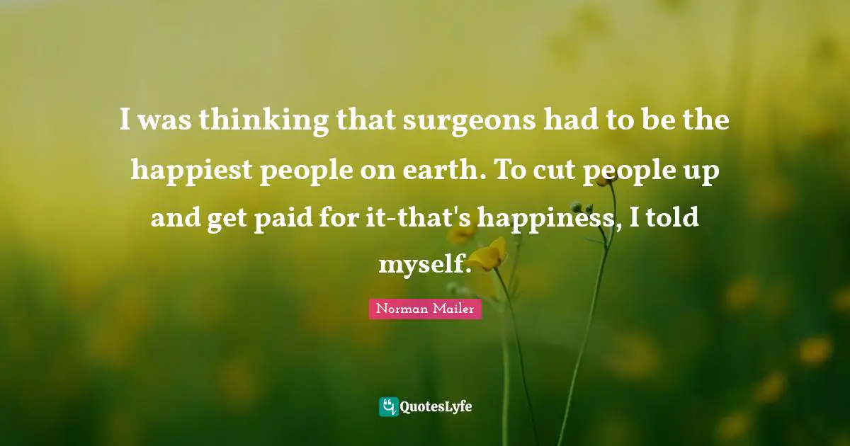 I was thinking that surgeons had to be the happiest people on earth. To cut people up and get paid for it-that's happiness, I told myself.