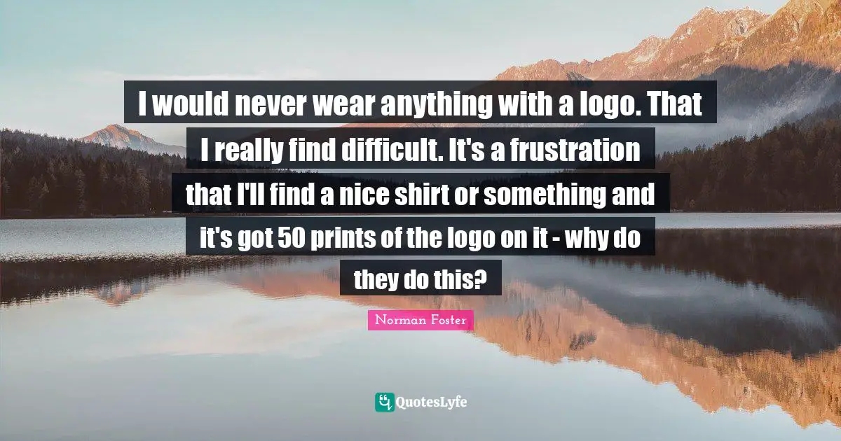I would never wear anything with a logo. That I really find difficult. It's a frustration that I'll find a nice shirt or something and it's got 50 prints of the logo on it - why do they do this?