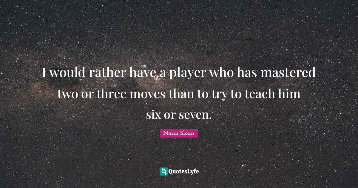 I would rather have a player who has mastered two or three moves than to try to teach him six or seven.