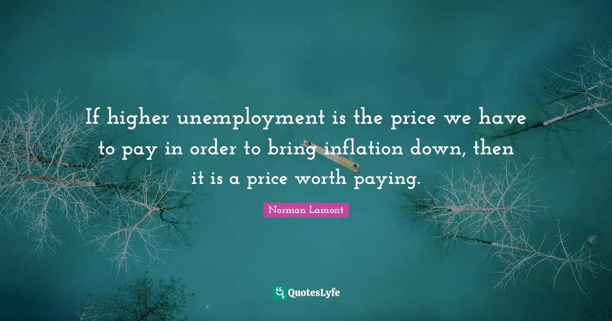 If higher unemployment is the price we have to pay in order to bring inflation down, then it is a price worth paying.