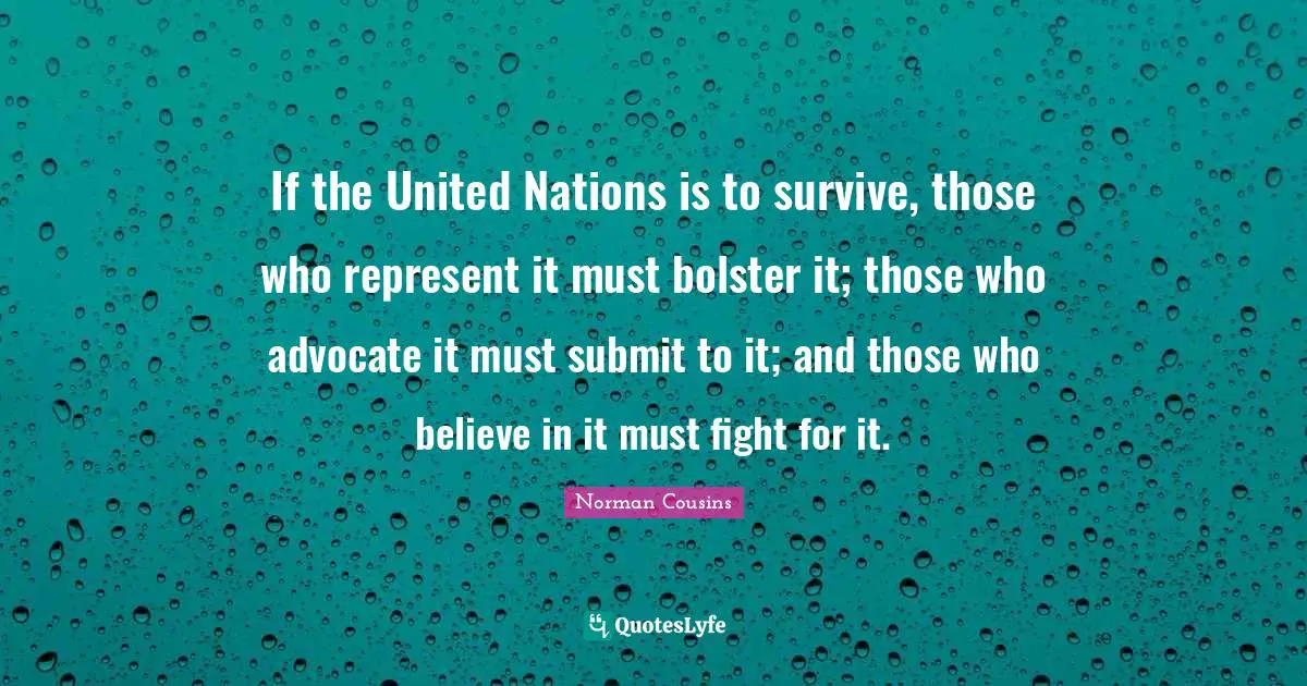 Submit Quotes: "If the United Nations is to survive, those who represent it must bolster it; those who advocate it must submit to it; and those who believe in it must fight for it."