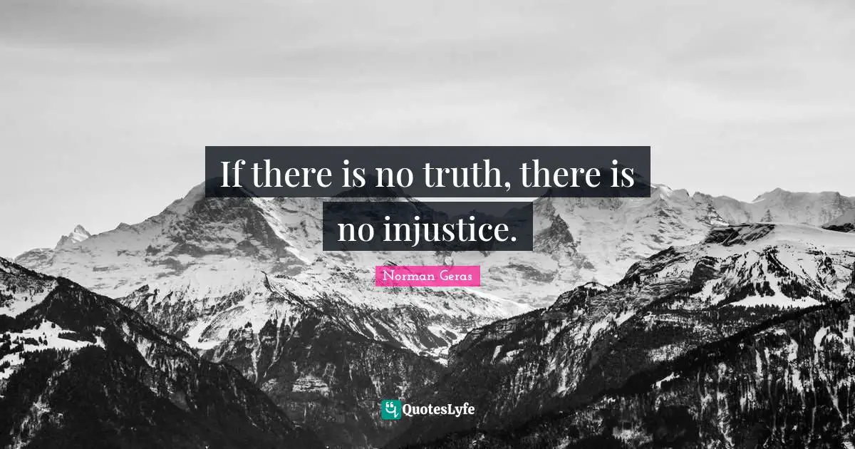 If there is no truth, there is no injustice.