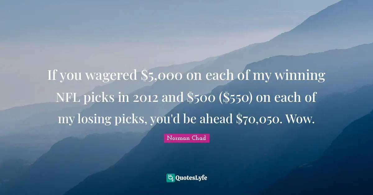 If you wagered $5,000 on each of my winning NFL picks in 2012 and $500 ($550) on each of my losing picks, you'd be ahead $70,050. Wow.