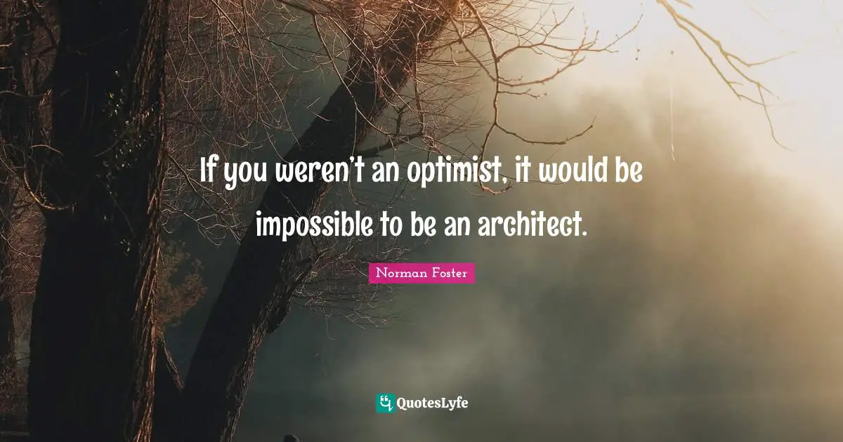 If you weren’t an optimist, it would be impossible to be an architect.