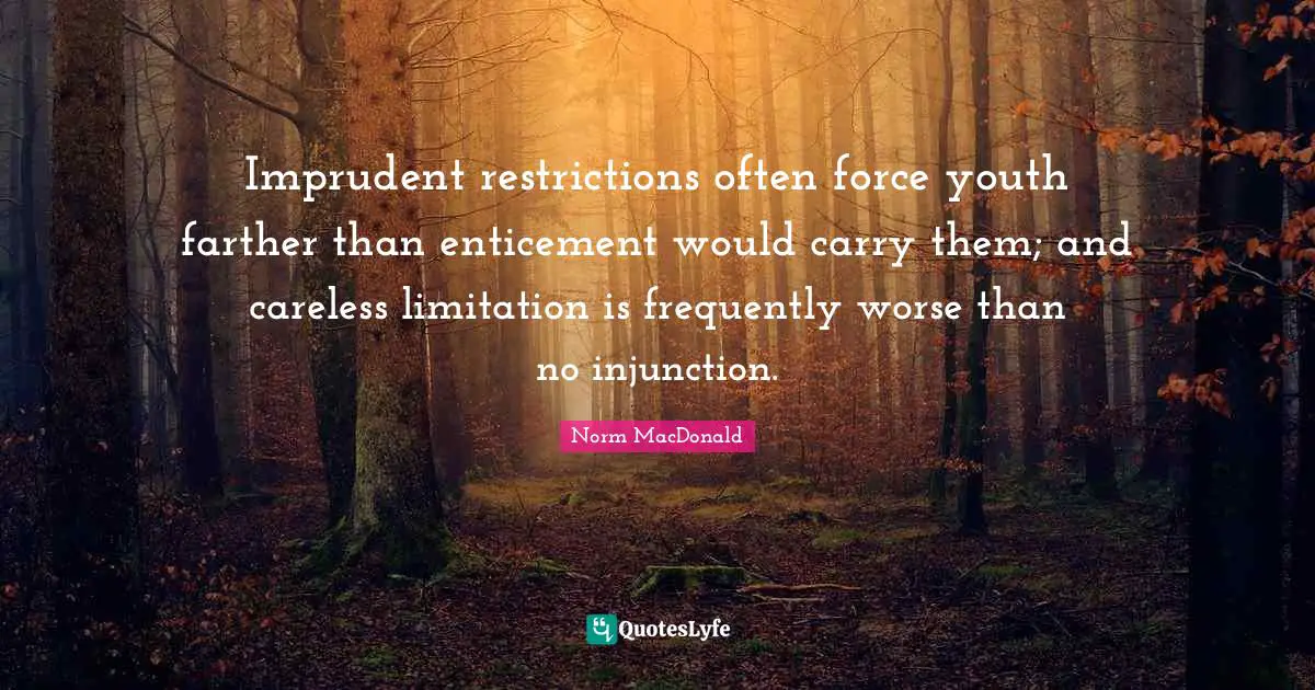 Imprudent restrictions often force youth farther than enticement would carry them; and careless limitation is frequently worse than no injunction.