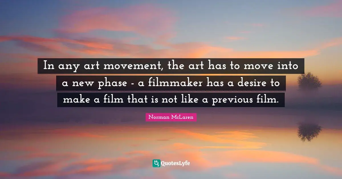 Filmmaker Quotes: "In any art movement, the art has to move into a new phase - a filmmaker has a desire to make a film that is not like a previous film."