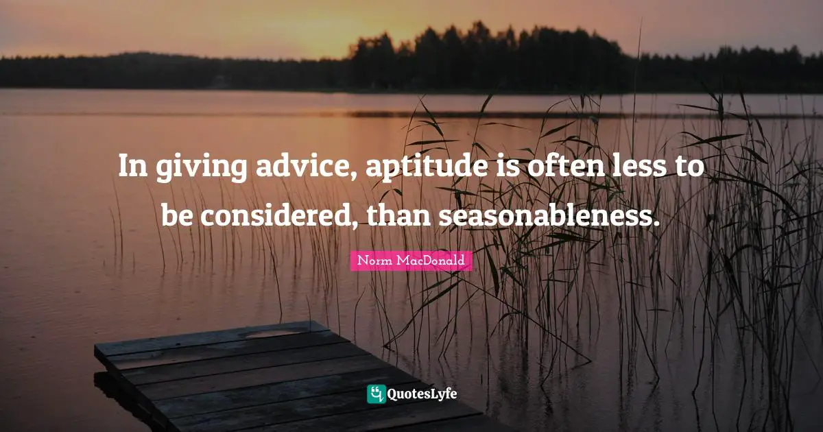 In giving advice, aptitude is often less to be considered, than seasonableness.