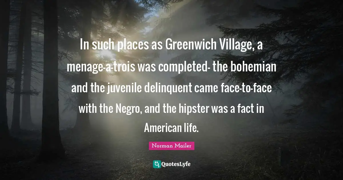 In such places as Greenwich Village, a menage-a-trois was completed- the bohemian and the juvenile delinquent came face-to-face with the Negro, and the hipster was a fact in American life.