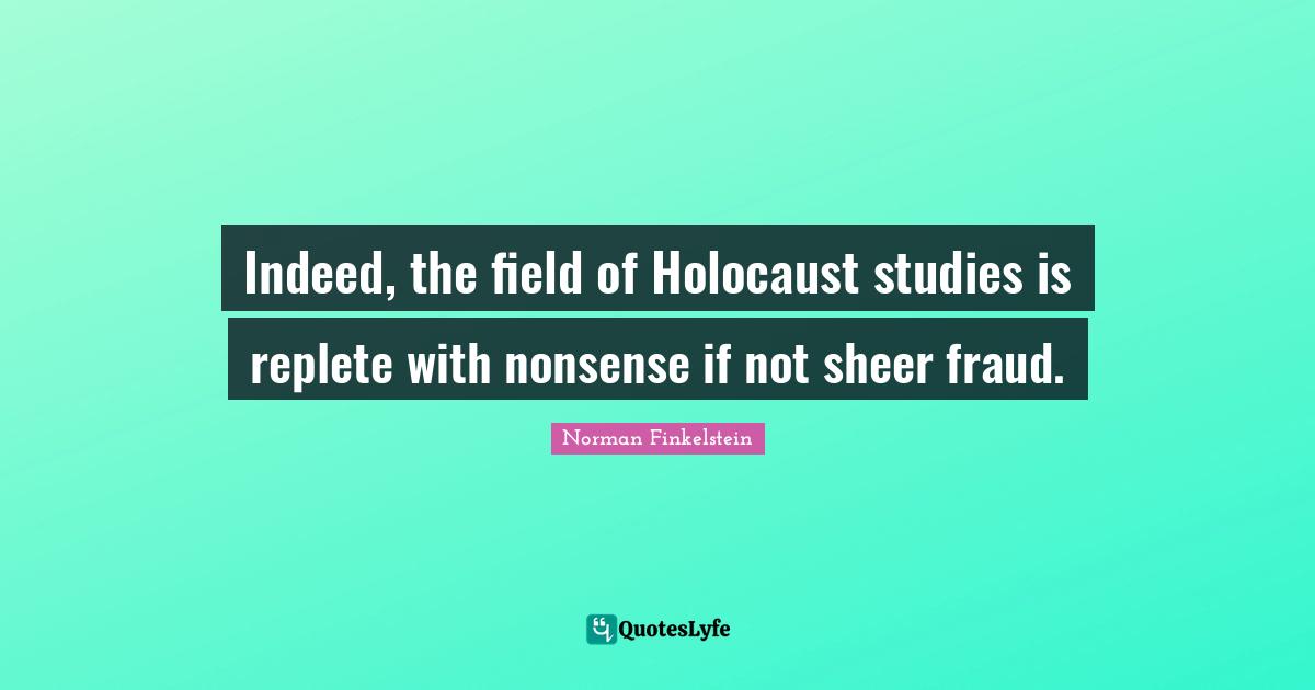 Norman Finkelstein Quotes: "Indeed, the field of Holocaust studies is replete with nonsense if not sheer fraud."
