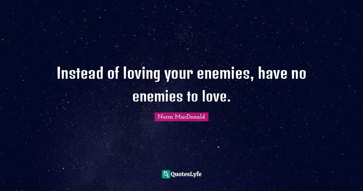 Instead of loving your enemies, have no enemies to love.
