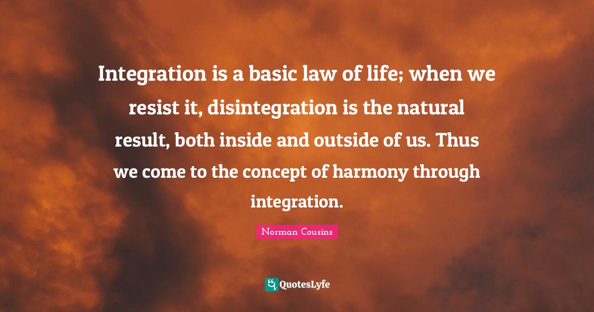 Integration is a basic law of life; when we resist it, disintegration ...
