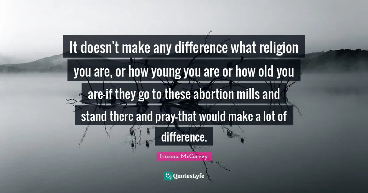 Norma McCorvey Quotes: "It doesn't make any difference what religion you are, or how young you are or how old you are-if they go to these abortion mills and stand there and pray-that would make a lot of difference."