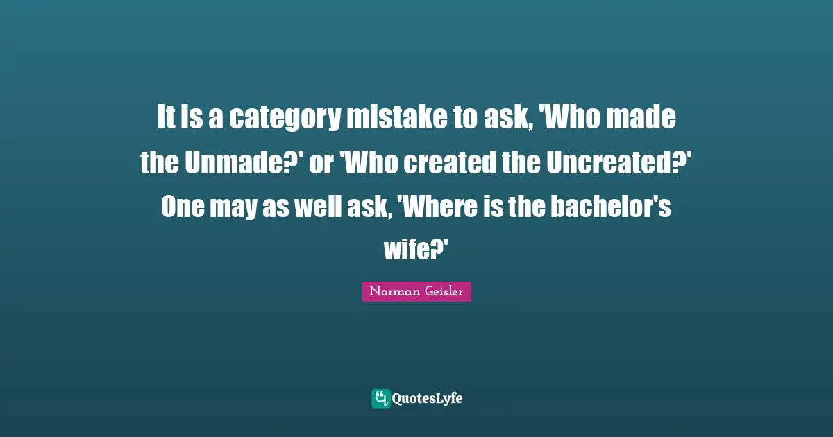 It is a category mistake to ask, 'Who made the Unmade?' or 'Who created the Uncreated?' One may as well ask, 'Where is the bachelor's wife?'
