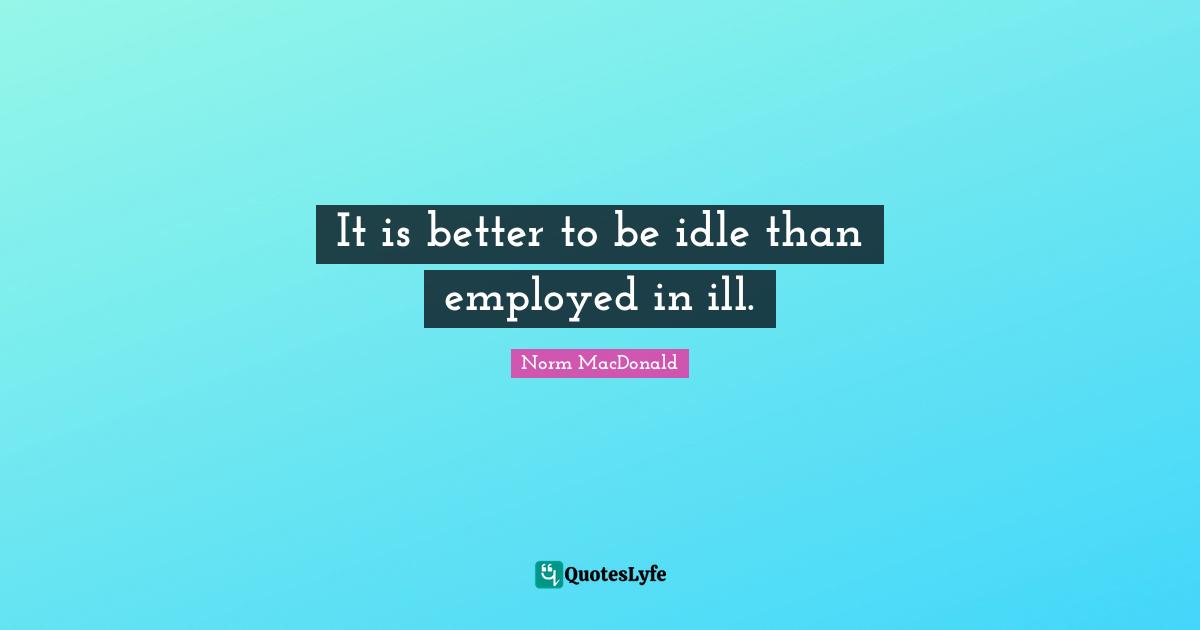 It is better to be idle than employed in ill.