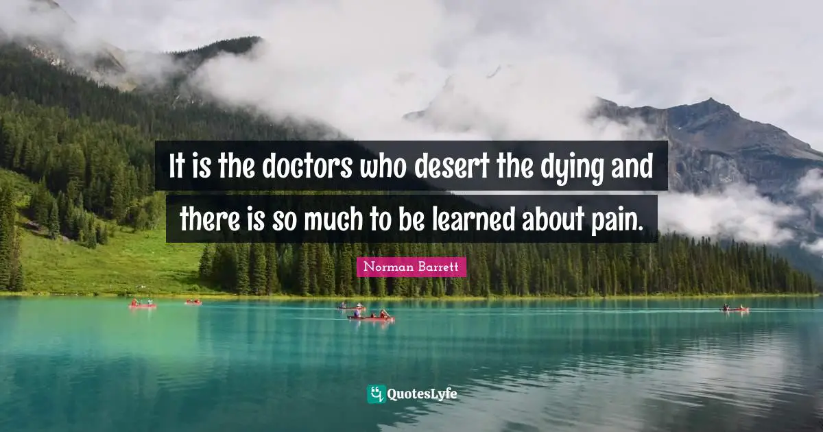 It is the doctors who desert the dying and there is so much to be learned about pain.