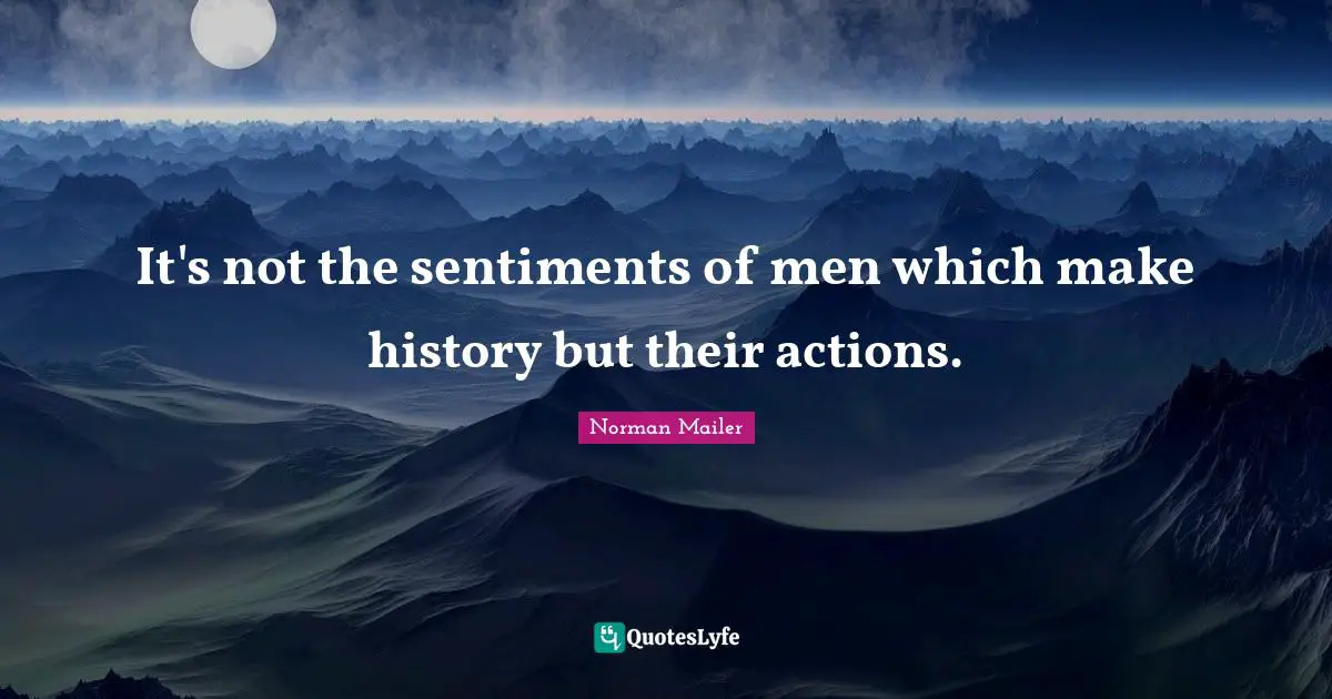 It's not the sentiments of men which make history but their actions.