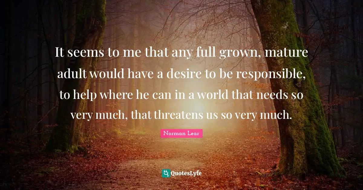 Mature Quotes: "It seems to me that any full grown, mature adult would have a desire to be responsible, to help where he can in a world that needs so very much, that threatens us so very much."