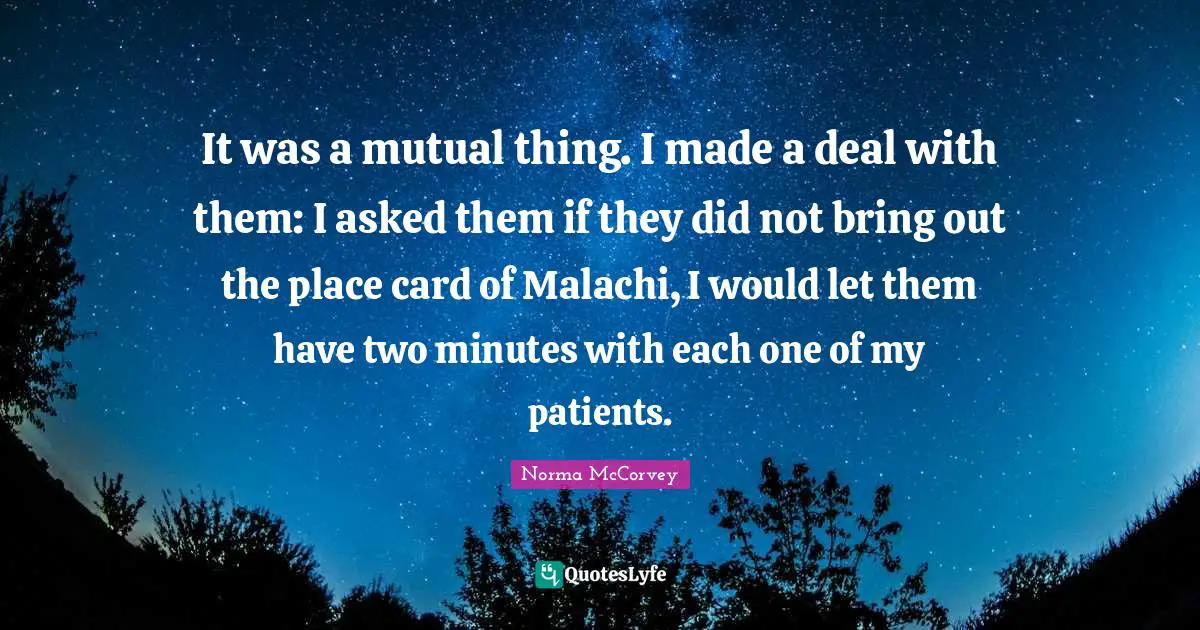 Norma McCorvey Quotes: "It was a mutual thing. I made a deal with them: I asked them if they did not bring out the place card of Malachi, I would let them have two minutes with each one of my patients."