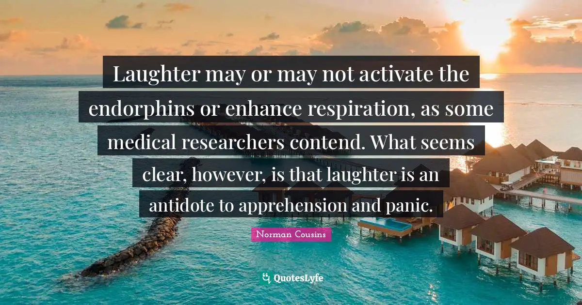Activate Quotes: "Laughter may or may not activate the endorphins or enhance respiration, as some medical researchers contend. What seems clear, however, is that laughter is an antidote to apprehension and panic."