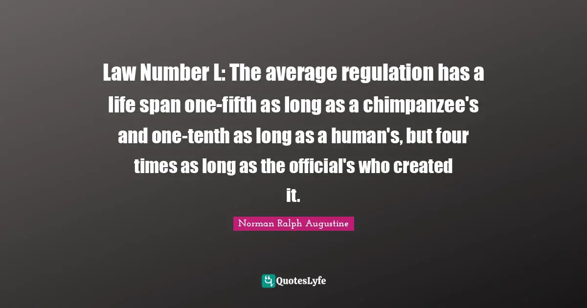 Law Number L: The average regulation has a life span one-fifth as long as a chimpanzee's and one-tenth as long as a human's, but four times as long as the official's who created it.