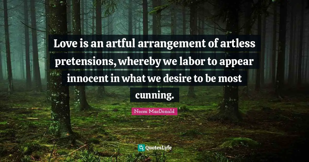 Love is an artful arrangement of artless pretensions, whereby we labor to appear innocent in what we desire to be most cunning.
