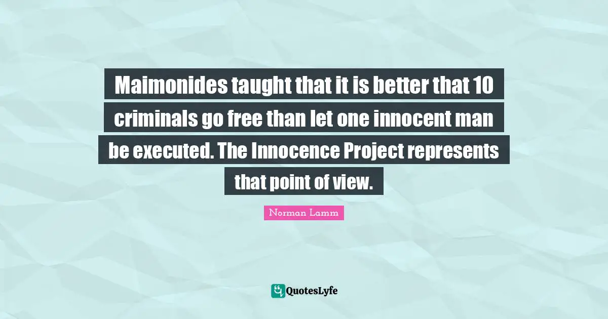 Maimonides taught that it is better that 10 criminals go free than let one innocent man be executed. The Innocence Project represents that point of view.