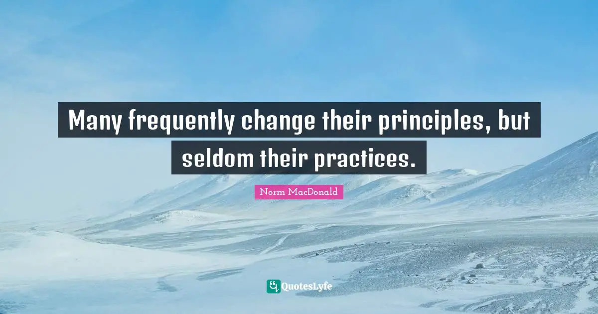 Many frequently change their principles, but seldom their practices.