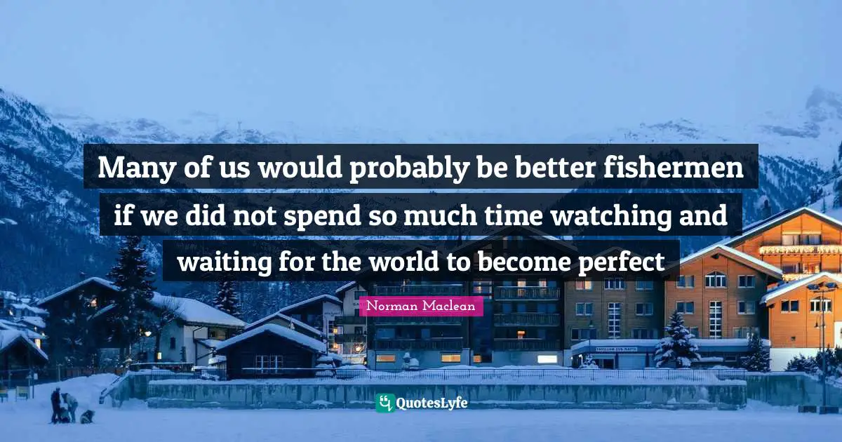 Fishing Quotes: "Many of us would probably be better fishermen if we did not spend so much time watching and waiting for the world to become perfect"