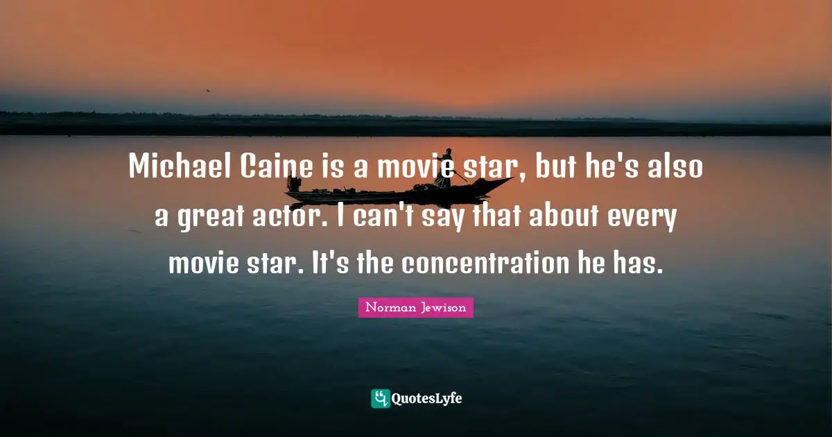 Movie Star Quotes: "Michael Caine is a movie star, but he's also a great actor. I can't say that about every movie star. It's the concentration he has."