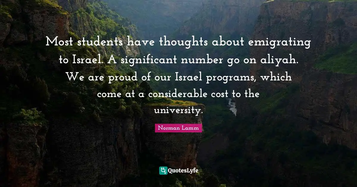 Most students have thoughts about emigrating to Israel. A significant number go on aliyah. We are proud of our Israel programs, which come at a considerable cost to the university.