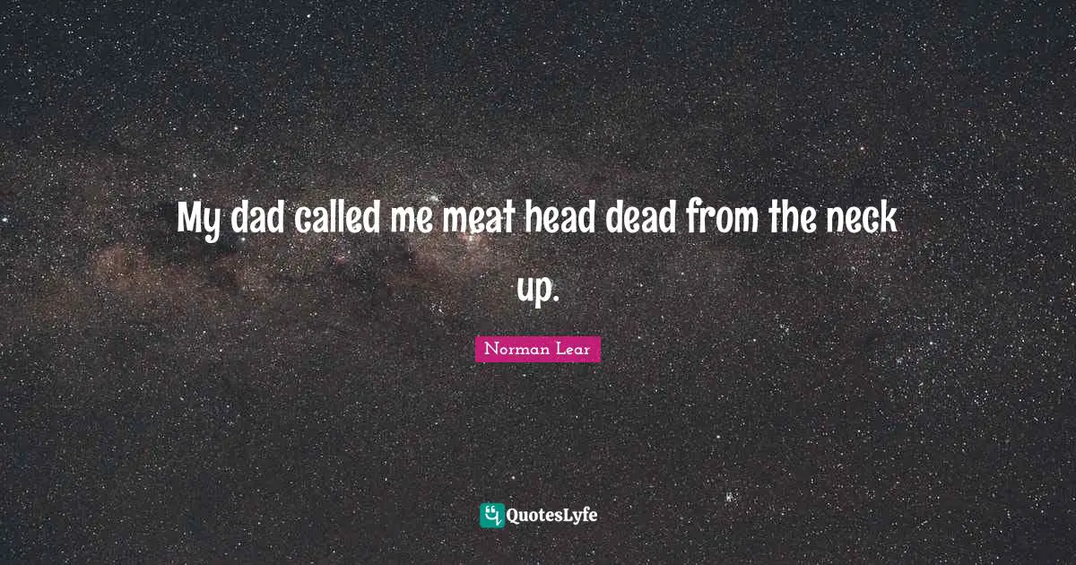 Norman Lear Quotes: "My dad called me meat head dead from the neck up."