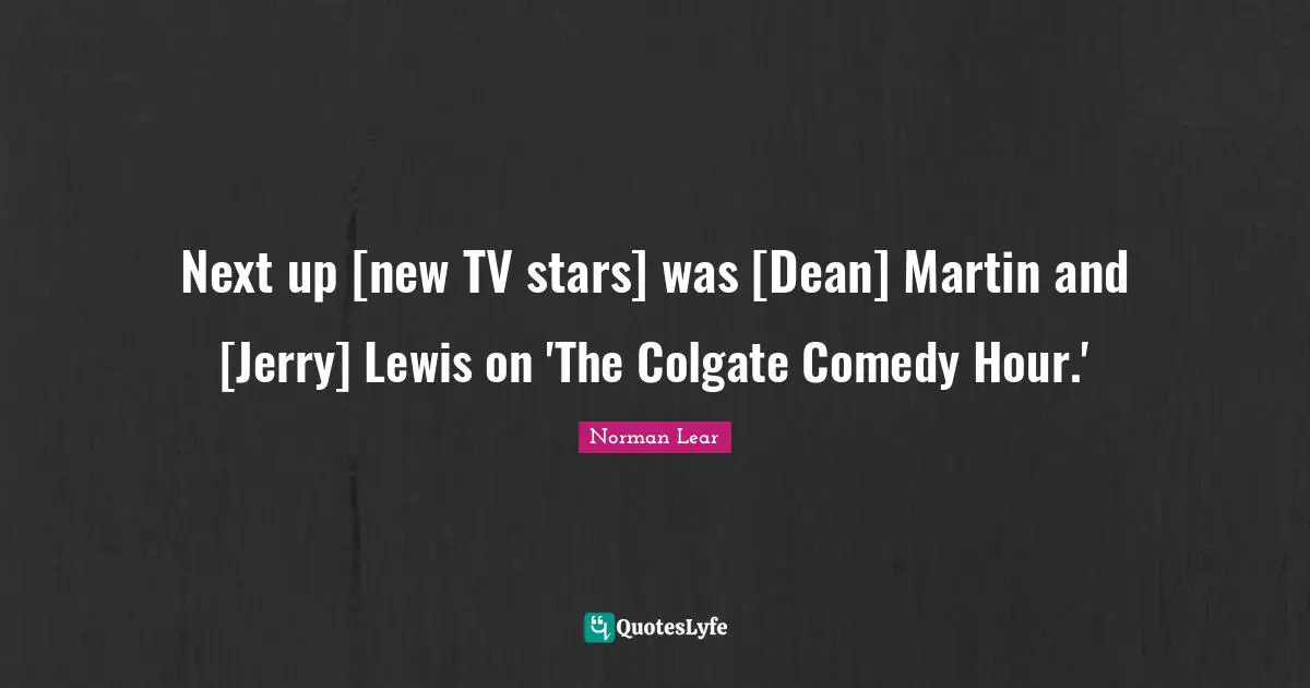 Norman Lear Quotes: "Next up [new TV stars] was [Dean] Martin and [Jerry] Lewis on 'The Colgate Comedy Hour.'"