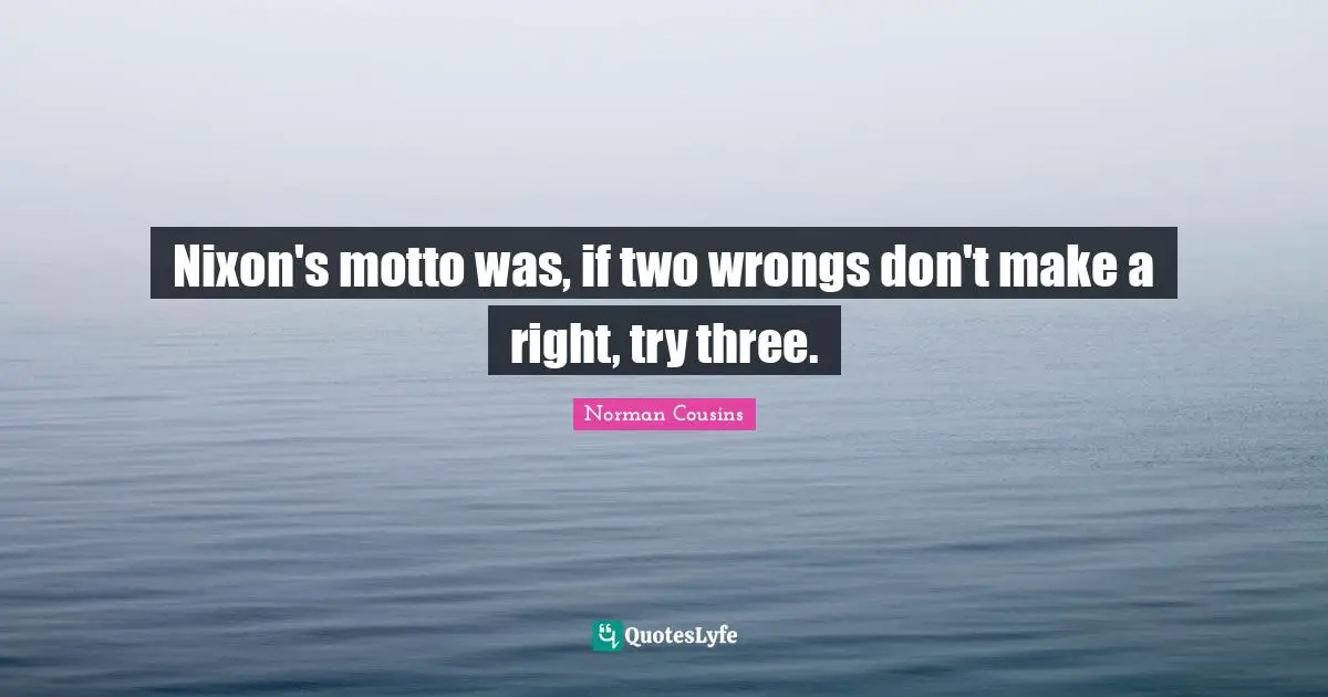 Nixon's motto was, if two wrongs don't make a right, try three.