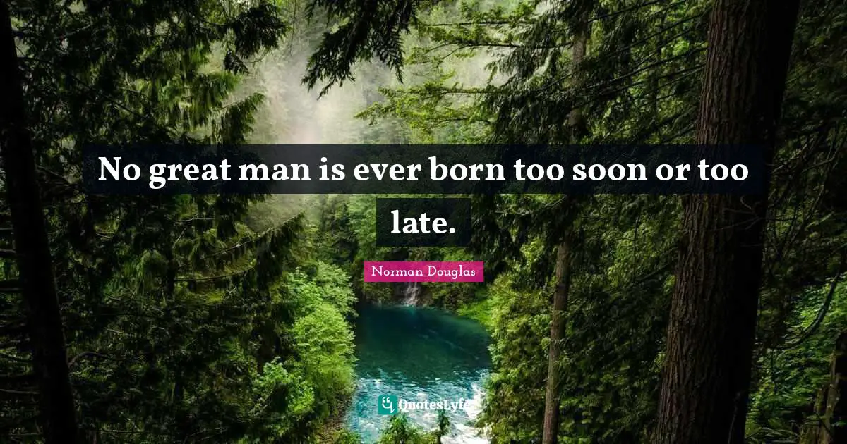 Norman Douglas Quotes: "No great man is ever born too soon or too late."