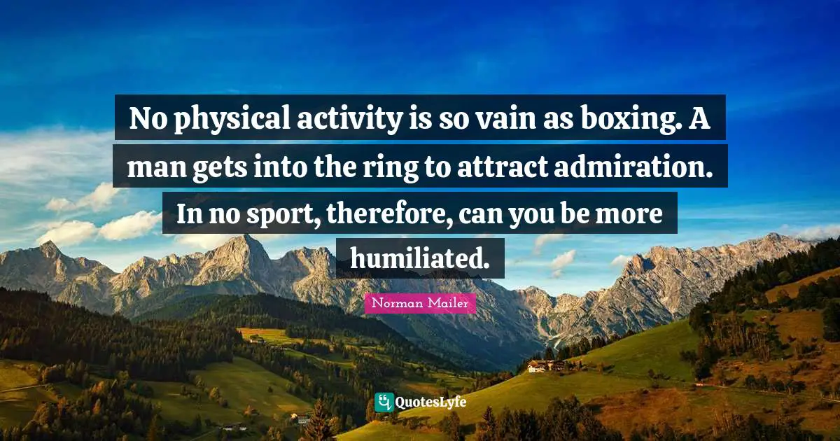 No physical activity is so vain as boxing. A man gets into the ring to attract admiration. In no sport, therefore, can you be more humiliated.