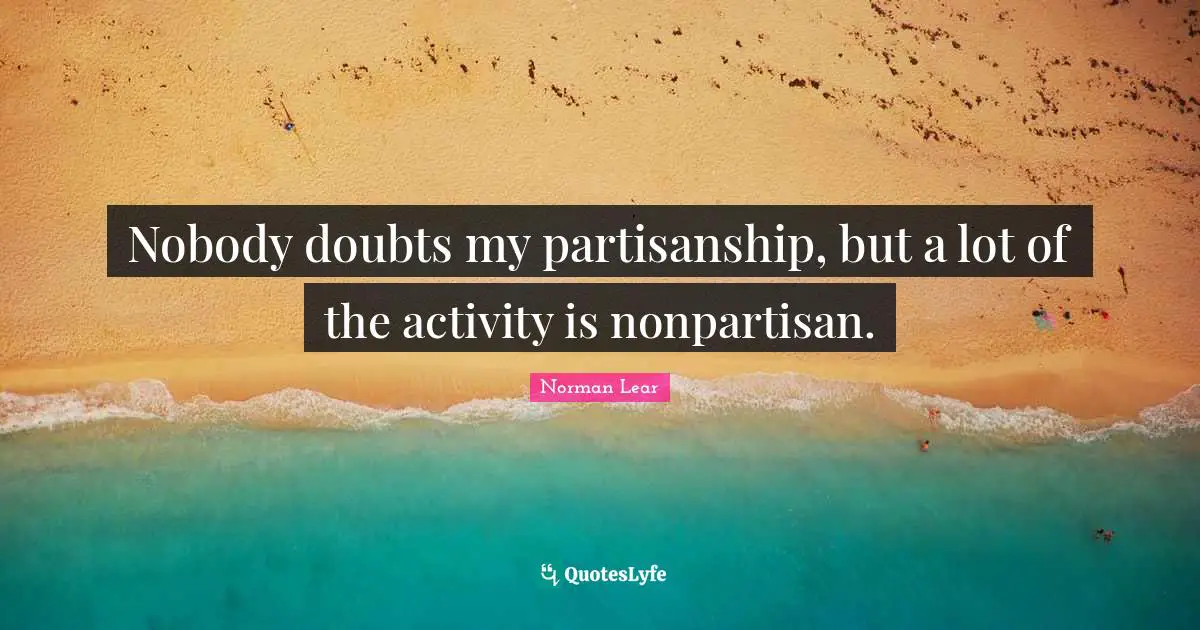 Norman Lear Quotes: "Nobody doubts my partisanship, but a lot of the activity is nonpartisan."