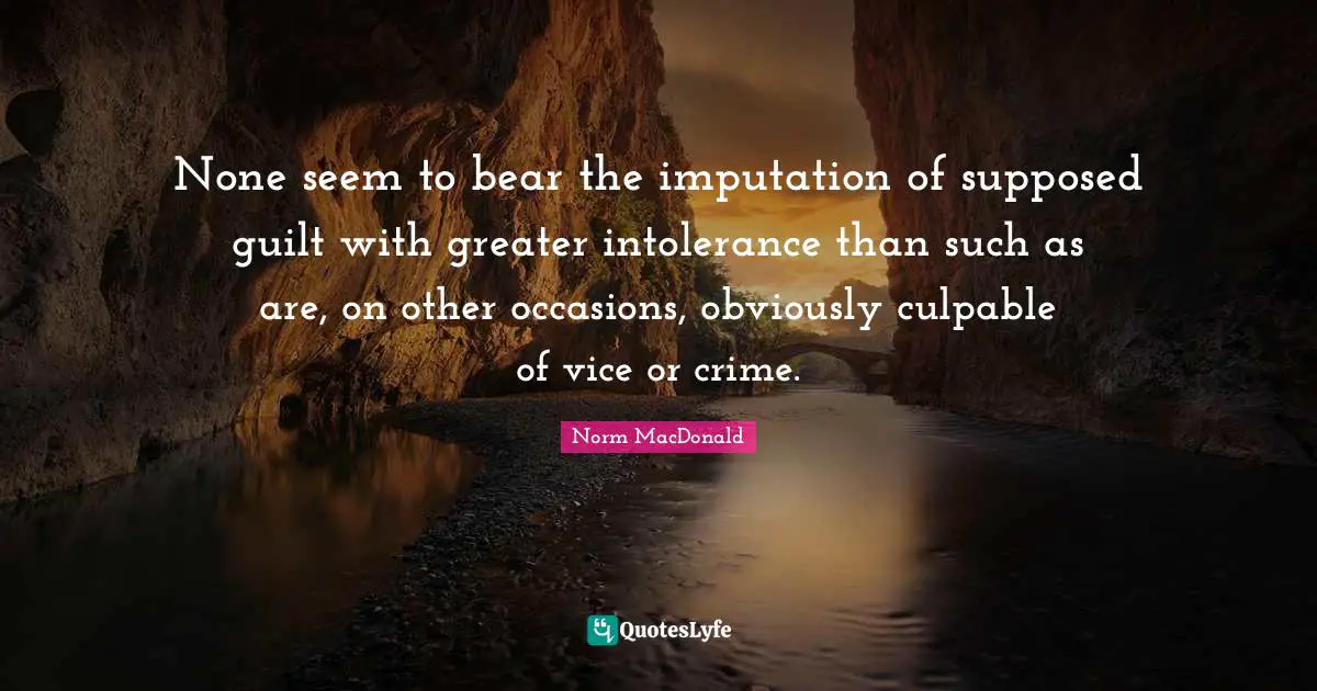 None seem to bear the imputation of supposed guilt with greater intolerance than such as are, on other occasions, obviously culpable of vice or crime.