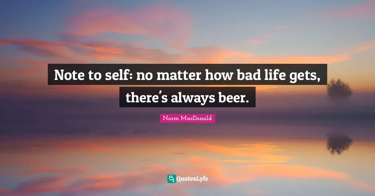 Beer Quotes: "Note to self: no matter how bad life gets, there's always beer."