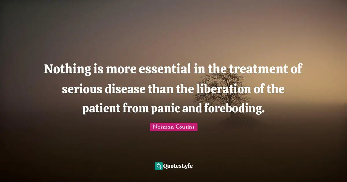Nothing is more essential in the treatment of serious disease than the liberation of the patient from panic and foreboding.